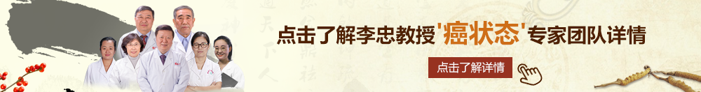 日日夜夜操大骚屄北京御方堂李忠教授“癌状态”专家团队详细信息